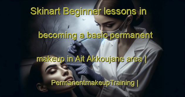 Skinart Beginner lessons in becoming a basic permanent makeup in Ait Akkoujane area | PermanentmakeupTraining | PermanentmakeupClasses | SkinartTraining-Morocco